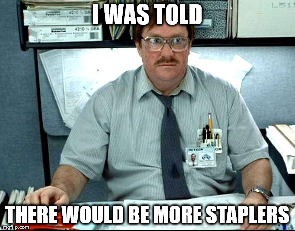 I Was Told There Would Be Meme | I WAS TOLD; THERE WOULD BE MORE STAPLERS | image tagged in memes,i was told there would be | made w/ Imgflip meme maker