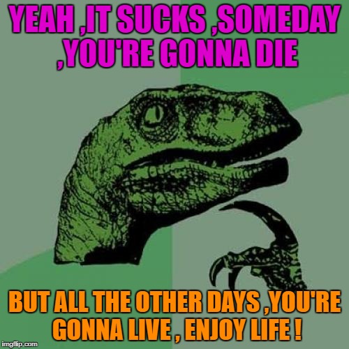 Philosoraptor | YEAH ,IT SUCKS ,SOMEDAY ,YOU'RE GONNA DIE; BUT ALL THE OTHER DAYS ,YOU'RE GONNA LIVE , ENJOY LIFE ! | image tagged in memes,philosoraptor | made w/ Imgflip meme maker