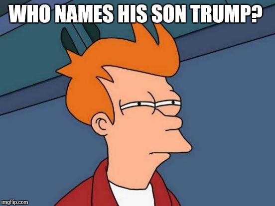 Must have some meaning, perhaps  | WHO NAMES HIS SON TRUMP? | image tagged in memes,futurama fry,trump | made w/ Imgflip meme maker