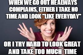 WHEN WE GO OUT HE ALWAYS COMPLAINS, EITHER I TAKE NO TIME AND LOOK "LIKE EVERYDAY" OR I TRY HARD TO LOOK GREAT AND TAKE TOO MUCH  TIME | made w/ Imgflip meme maker