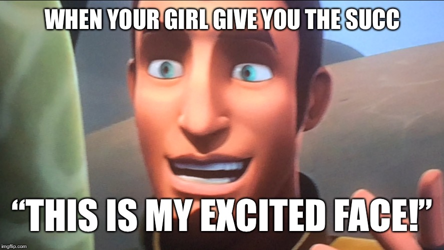 This is my Excited Face! [SUCC] (ORIGINAL)  | WHEN YOUR GIRL GIVE YOU THE SUCC; “THIS IS MY EXCITED FACE!” | image tagged in succ,star wars,excited face,original meme,star wars rebels,kanan | made w/ Imgflip meme maker