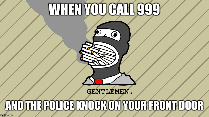Gentlemen  | WHEN YOU CALL 999; AND THE POLICE KNOCK ON YOUR FRONT DOOR | image tagged in gentlemen | made w/ Imgflip meme maker