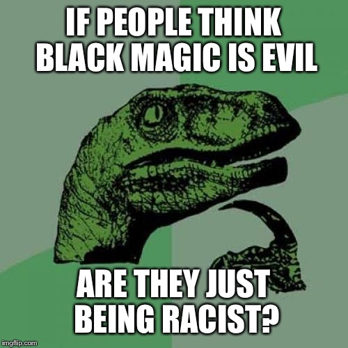 Philosoraptor | IF PEOPLE THINK BLACK MAGIC IS EVIL; ARE THEY JUST BEING RACIST? | image tagged in memes,philosoraptor,black magic,racist,racism,evil | made w/ Imgflip meme maker
