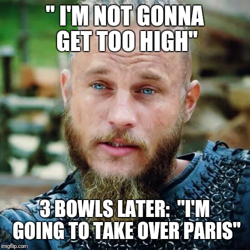 Ragnar gets a stoned idea | " I'M NOT GONNA GET TOO HIGH"; 3 BOWLS LATER: 
"I'M GOING TO TAKE OVER PARIS" | image tagged in marijuana,vikings,memes,so true memes | made w/ Imgflip meme maker