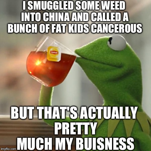 But That's None Of My Business Meme | I SMUGGLED SOME WEED INTO CHINA AND CALLED A BUNCH OF FAT KIDS CANCEROUS; BUT THAT'S ACTUALLY PRETTY MUCH MY BUISNESS | image tagged in memes,but thats none of my business,kermit the frog | made w/ Imgflip meme maker