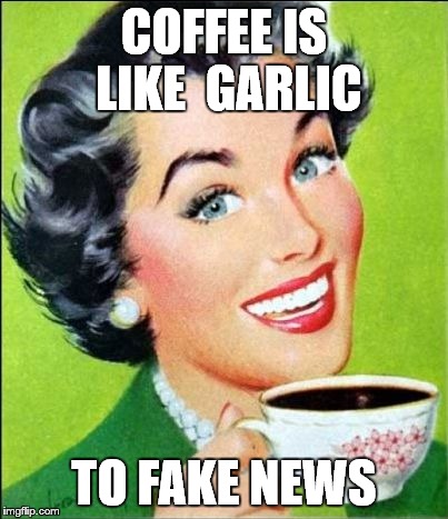 coffee time | COFFEE IS LIKE  GARLIC; TO FAKE NEWS | image tagged in coffee time | made w/ Imgflip meme maker
