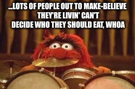 ...LOTS OF PEOPLE OUT TO MAKE-BELIEVE THEY'RE LIVIN'
CAN'T DECIDE WHO THEY SHOULD EAT, WHOA | made w/ Imgflip meme maker