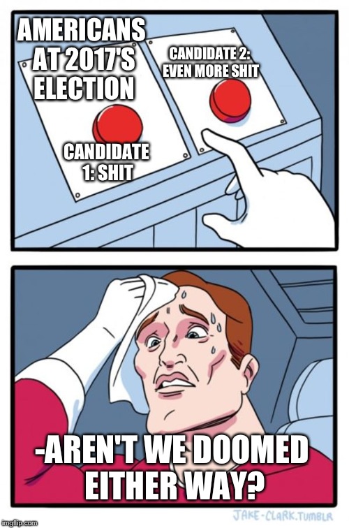 Two Buttons Meme | AMERICANS AT 2017'S ELECTION; CANDIDATE 2: EVEN MORE SHIT; CANDIDATE 1: SHIT; -AREN'T WE DOOMED EITHER WAY? | image tagged in memes,two buttons | made w/ Imgflip meme maker