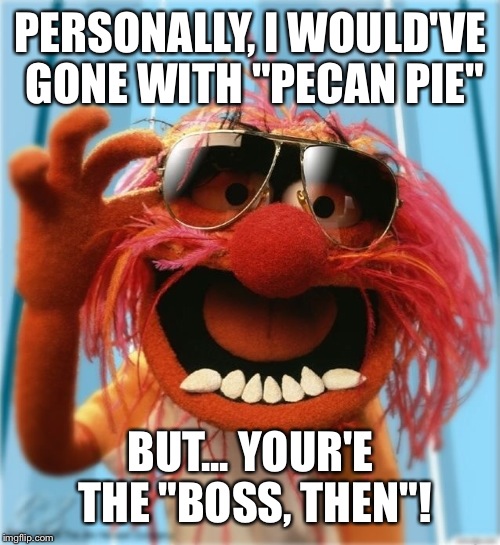 PERSONALLY, I WOULD'VE GONE WITH "PECAN PIE" BUT... YOUR'E THE "BOSS, THEN"! | made w/ Imgflip meme maker