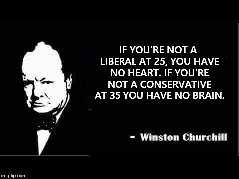 Churchill | IF YOU'RE NOT A LIBERAL AT 25, YOU HAVE NO HEART.
IF YOU'RE NOT A CONSERVATIVE AT 35 YOU HAVE NO BRAIN. | image tagged in churchill | made w/ Imgflip meme maker