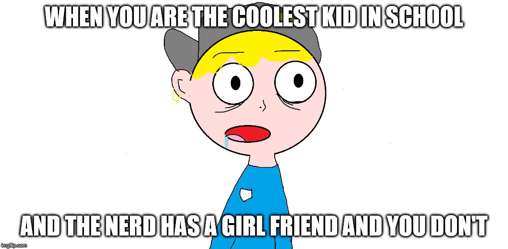 WHEN YOU ARE THE COOLEST KID IN SCHOOL; AND THE NERD HAS A GIRL FRIEND AND YOU DON'T | made w/ Imgflip meme maker