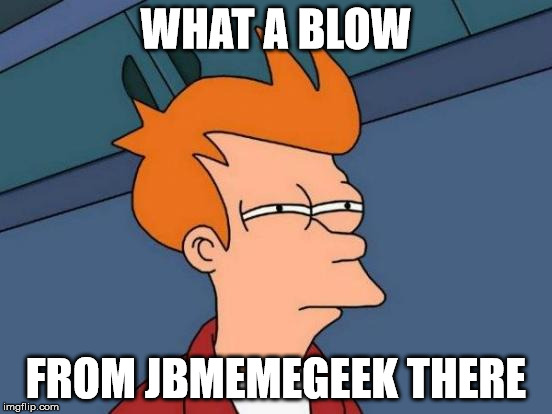 Futurama Fry Meme | WHAT A BLOW FROM JBMEMEGEEK THERE | image tagged in memes,futurama fry | made w/ Imgflip meme maker