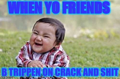 Evil Toddler Meme | WHEN YO FRIENDS; B TRIPPEN ON CRACK AND SHIT | image tagged in memes,evil toddler | made w/ Imgflip meme maker