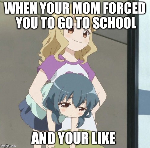 Anime Carry | WHEN YOUR MOM FORCED YOU TO
GO TO SCHOOL; AND YOUR LIKE | image tagged in anime carry | made w/ Imgflip meme maker