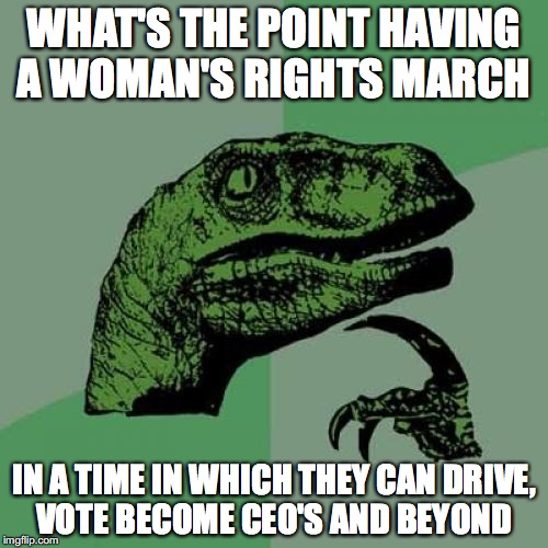 Just Saying......#2 | WHAT'S THE POINT HAVING A WOMAN'S RIGHTS MARCH; IN A TIME IN WHICH THEY CAN DRIVE, VOTE BECOME CEO'S AND BEYOND | image tagged in memes,philosoraptor,funny,funny memes,woman,too funny | made w/ Imgflip meme maker