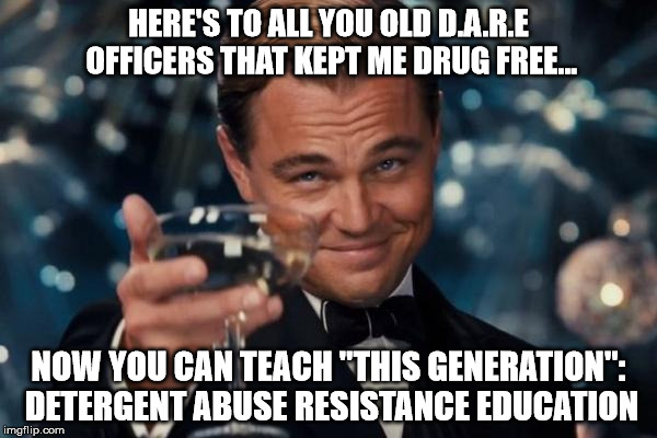 Leonardo Dicaprio Cheers Meme | HERE'S TO ALL YOU OLD D.A.R.E OFFICERS THAT KEPT ME DRUG FREE... NOW YOU CAN TEACH "THIS GENERATION": DETERGENT ABUSE RESISTANCE EDUCATION | image tagged in memes,leonardo dicaprio cheers | made w/ Imgflip meme maker