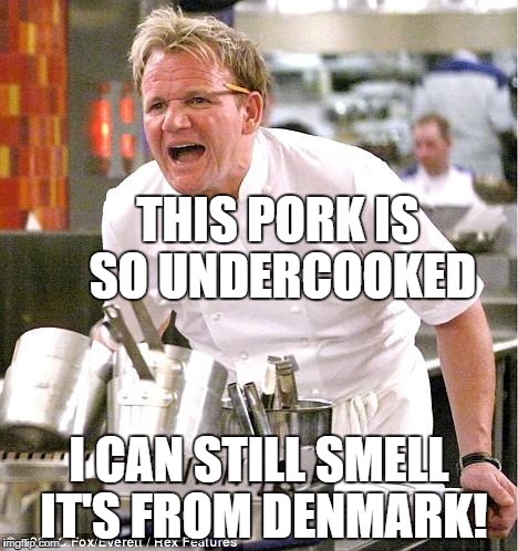 Chef Gordon Ramsay Meme | THIS PORK IS SO UNDERCOOKED; I CAN STILL SMELL IT'S FROM DENMARK! | image tagged in memes,chef gordon ramsay,denmark,pork,pigs,gordon ramsay | made w/ Imgflip meme maker