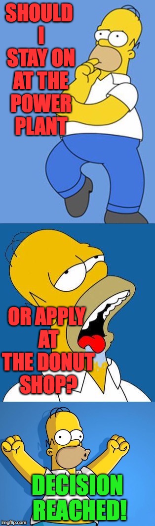 Career move. | SHOULD I STAY ON AT THE POWER PLANT; OR APPLY AT THE DONUT SHOP? DECISION REACHED! | image tagged in memes,decisions decisions,homer simpson | made w/ Imgflip meme maker