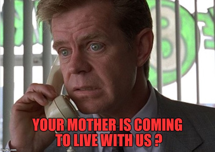 YOUR MOTHER IS COMING TO LIVE WITH US ? | image tagged in fargo | made w/ Imgflip meme maker