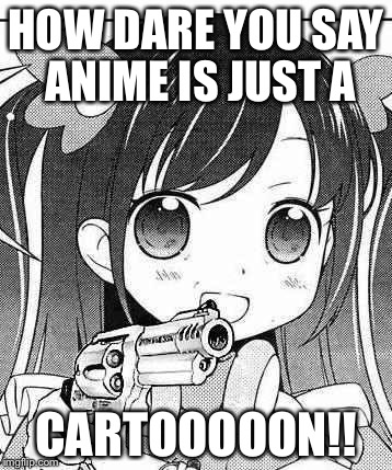 anime girl with a gun | HOW DARE YOU SAY ANIME IS JUST A; CARTOOOOON!! | image tagged in anime girl with a gun | made w/ Imgflip meme maker