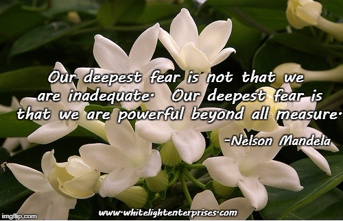 Our Greatest Fear | Our deepest fear is not that we are inadequate.  Our deepest fear is that we are powerful beyond all measure. -Nelson Mandela; www.whitelightenterprises.com | image tagged in fear,inadequacy,power,powerful,empowerment,mandela | made w/ Imgflip meme maker