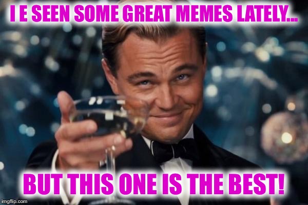 Leonardo Dicaprio Cheers Meme | I E SEEN SOME GREAT MEMES LATELY... BUT THIS ONE IS THE BEST! | image tagged in memes,leonardo dicaprio cheers | made w/ Imgflip meme maker