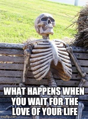 Waiting Skeleton | WHAT HAPPENS WHEN YOU WAIT FOR THE LOVE OF YOUR LIFE | image tagged in memes,waiting skeleton | made w/ Imgflip meme maker
