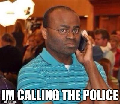 I'm calling the police. | IM CALLING THE POLICE | image tagged in i'm calling the police | made w/ Imgflip meme maker