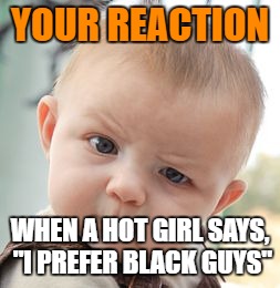 Skeptical Baby | YOUR REACTION; WHEN A HOT GIRL SAYS, "I PREFER BLACK GUYS" | image tagged in memes,skeptical baby | made w/ Imgflip meme maker
