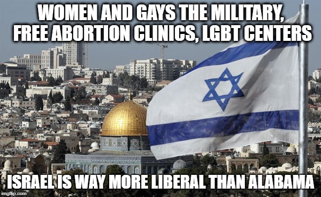 WOMEN AND GAYS THE MILITARY, FREE ABORTION CLINICS, LGBT CENTERS; ISRAEL IS WAY MORE LIBERAL THAN ALABAMA | image tagged in israel | made w/ Imgflip meme maker