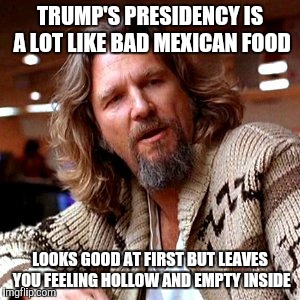 Confused Lebowski Meme | TRUMP'S PRESIDENCY IS A LOT LIKE BAD MEXICAN FOOD; LOOKS GOOD AT FIRST BUT LEAVES YOU FEELING HOLLOW AND EMPTY INSIDE | image tagged in memes,confused lebowski | made w/ Imgflip meme maker