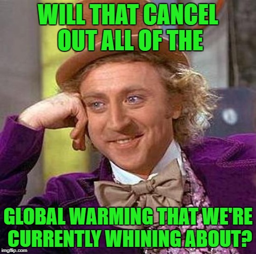 Creepy Condescending Wonka Meme | WILL THAT CANCEL OUT ALL OF THE GLOBAL WARMING THAT WE'RE CURRENTLY WHINING ABOUT? | image tagged in memes,creepy condescending wonka | made w/ Imgflip meme maker