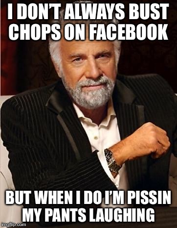 i don't always | I DON’T ALWAYS BUST CHOPS ON FACEBOOK; BUT WHEN I DO I’M PISSIN MY PANTS LAUGHING | image tagged in i don't always | made w/ Imgflip meme maker