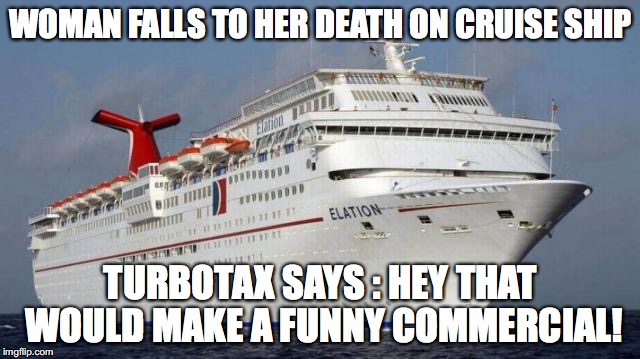 disgusting commercials | WOMAN FALLS TO HER DEATH ON CRUISE SHIP; TURBOTAX SAYS : HEY THAT WOULD MAKE A FUNNY COMMERCIAL! | image tagged in poor taste,memes,turbo tax,commercials,cruise ship | made w/ Imgflip meme maker