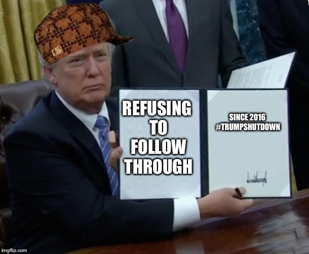 Trump Bill Signing Meme | REFUSING TO FOLLOW THROUGH; SINCE 2016 #TRUMPSHUTDOWN | image tagged in memes,trump bill signing,scumbag | made w/ Imgflip meme maker