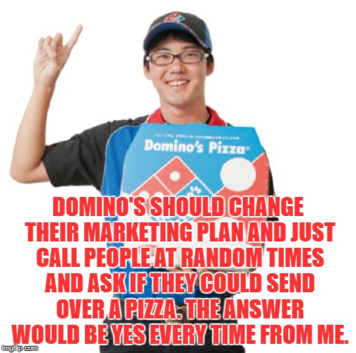 Domino's guy | DOMINO'S SHOULD CHANGE THEIR MARKETING PLAN AND JUST CALL PEOPLE AT RANDOM TIMES AND ASK IF THEY COULD SEND OVER A PIZZA. THE ANSWER WOULD BE YES EVERY TIME FROM ME. | image tagged in domino's guy,pizza,memes,funny,funny memes | made w/ Imgflip meme maker