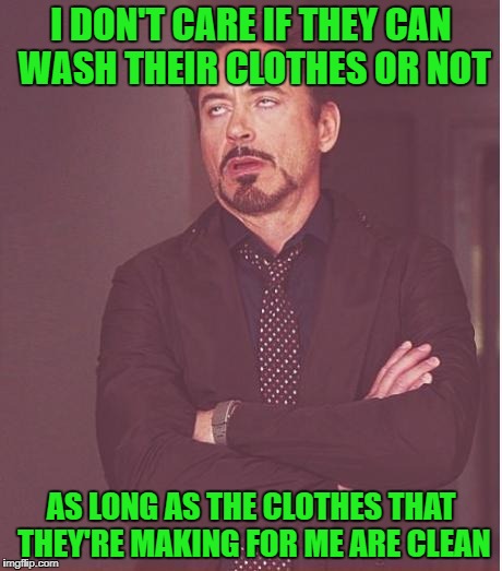 Face You Make Robert Downey Jr Meme | I DON'T CARE IF THEY CAN WASH THEIR CLOTHES OR NOT AS LONG AS THE CLOTHES THAT THEY'RE MAKING FOR ME ARE CLEAN | image tagged in memes,face you make robert downey jr | made w/ Imgflip meme maker
