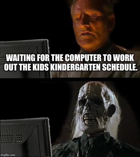 I'll Just Wait Here | WAITING FOR THE COMPUTER TO WORK OUT THE KIDS KINDERGARTEN SCHEDULE. | image tagged in memes,ill just wait here | made w/ Imgflip meme maker