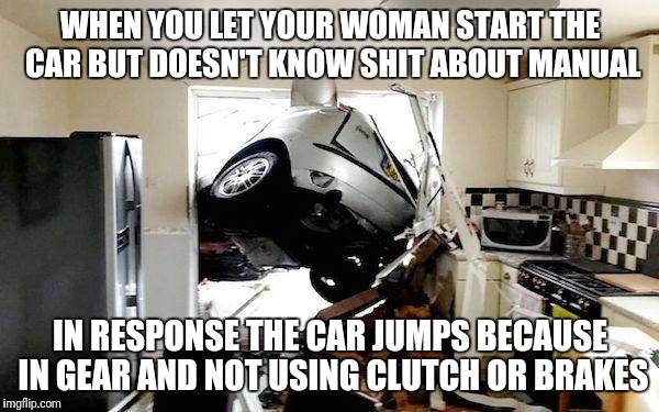  WHEN YOU LET YOUR WOMAN START THE CAR BUT DOESN'T KNOW SHIT ABOUT MANUAL; IN RESPONSE THE CAR JUMPS BECAUSE IN GEAR AND NOT USING CLUTCH OR BRAKES | image tagged in car accident | made w/ Imgflip meme maker