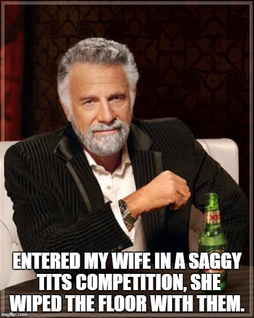 The Most Interesting Man In The World Meme | ENTERED MY WIFE IN A SAGGY TITS COMPETITION, SHE WIPED THE FLOOR WITH THEM. | image tagged in memes,the most interesting man in the world | made w/ Imgflip meme maker