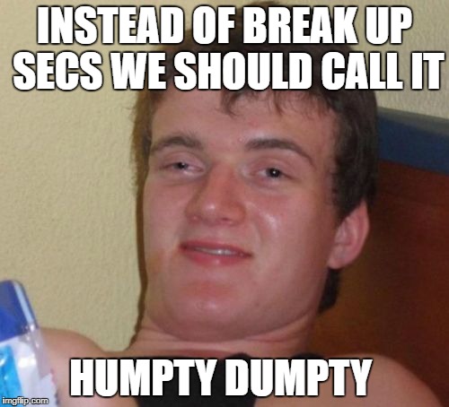 10 Guy Meme | INSTEAD OF BREAK UP SECS WE SHOULD CALL IT; HUMPTY DUMPTY | image tagged in memes,10 guy | made w/ Imgflip meme maker