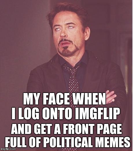 Seriously! Why can't we go back to jokes and stupid memes about other things? | MY FACE WHEN I LOG ONTO IMGFLIP; AND GET A FRONT PAGE FULL OF POLITICAL MEMES | image tagged in memes,face you make robert downey jr | made w/ Imgflip meme maker
