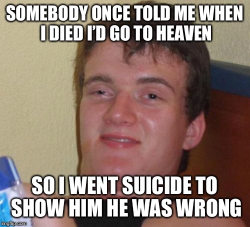 10 Guy Meme | SOMEBODY ONCE TOLD ME WHEN I DIED I’D GO TO HEAVEN; SO I WENT SUICIDE TO SHOW HIM HE WAS WRONG | image tagged in memes,10 guy | made w/ Imgflip meme maker