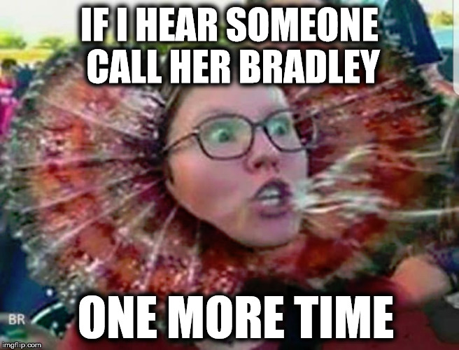 IF I HEAR SOMEONE CALL HER BRADLEY; ONE MORE TIME | image tagged in triggered feminist,chelsea manning,never go full retard,trump 2020,make america great again | made w/ Imgflip meme maker