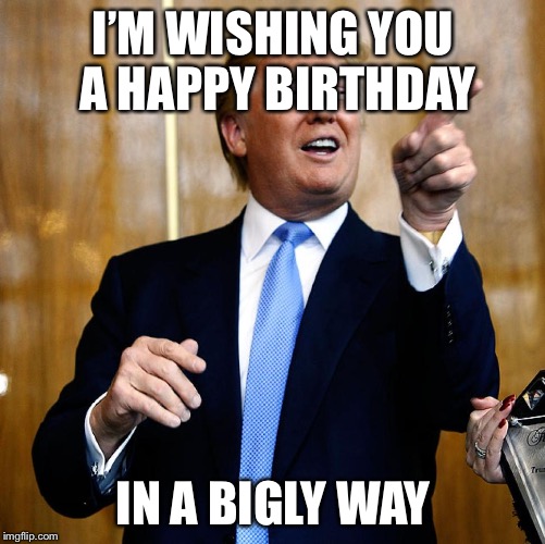 Donal Trump Birthday | I’M WISHING YOU A HAPPY BIRTHDAY; IN A BIGLY WAY | image tagged in donal trump birthday | made w/ Imgflip meme maker