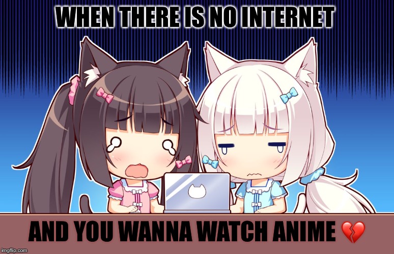 cute anime girls | WHEN THERE IS NO INTERNET; AND YOU WANNA WATCH ANIME 💔 | image tagged in cute anime girls | made w/ Imgflip meme maker
