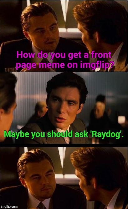 Front Page Inception | How do you get a front page meme on imgflip? Maybe you should ask 'Raydog'. | image tagged in memes,inception,raydog memes,my memes are wicked | made w/ Imgflip meme maker