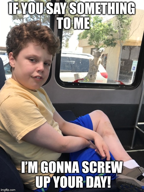 Aggressive kid 2 | IF YOU SAY SOMETHING TO ME; I’M GONNA SCREW UP YOUR DAY! | image tagged in kids,aggressive | made w/ Imgflip meme maker