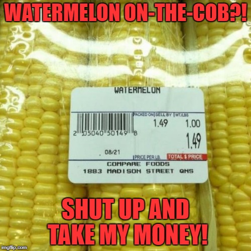 Did you ever see the episode of Gilligan when they found mutated seeds? | WATERMELON ON-THE-COB?! SHUT UP AND TAKE MY MONEY! | image tagged in watermelon,corn,mistake,labels,grocery store,gilligan's island | made w/ Imgflip meme maker