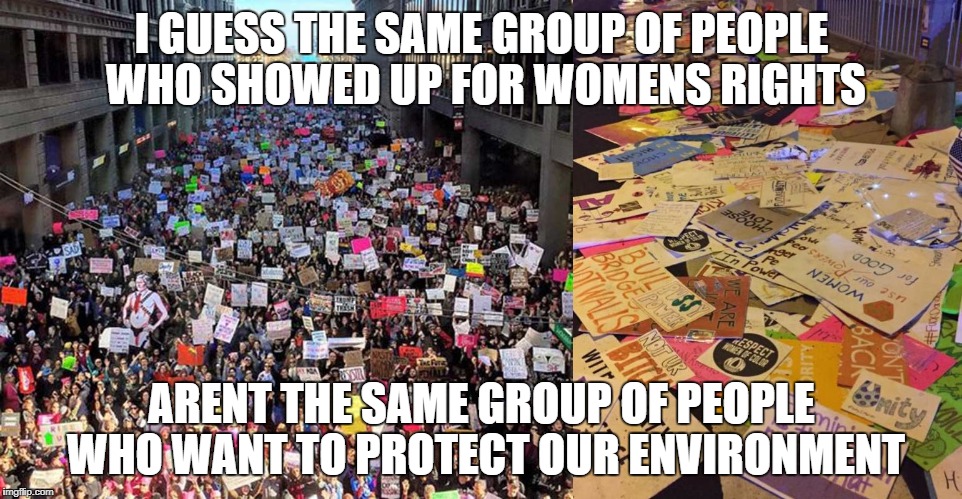 I GUESS THE SAME GROUP OF PEOPLE WHO SHOWED UP FOR WOMENS RIGHTS; ARENT THE SAME GROUP OF PEOPLE WHO WANT TO PROTECT OUR ENVIRONMENT | image tagged in liberal hypocrisy,hypocrisy,hypocrite,hypocritical feminist | made w/ Imgflip meme maker